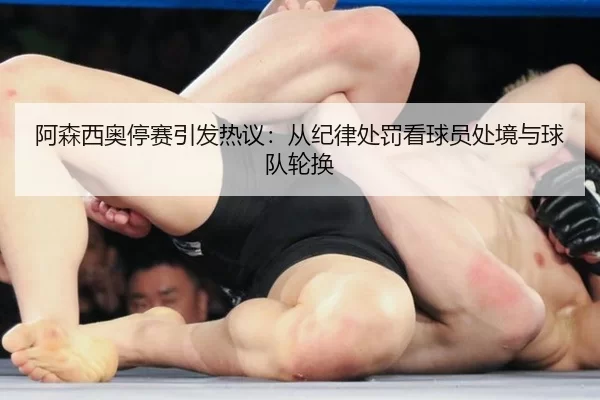 阿森西奥停赛引发热议：从纪律处罚看球员处境与球队轮换